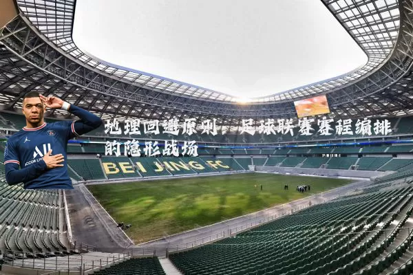 地理回避原则:足球联赛赛程编排的隐形战场