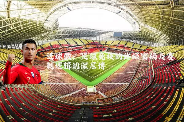 进球数:足球竞技的终极密码与赛制逻辑的深层博弈