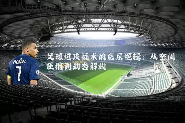 足球进攻战术的底层逻辑：从空间压缩到动态解构
