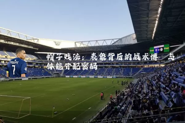 帽子戏法：表象背后的战术博弈与体能分配密码