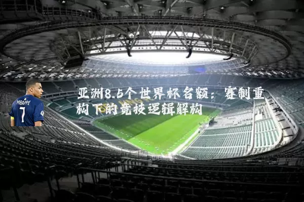 亚洲8.5个世界杯名额：赛制重构下的竞技逻辑解构