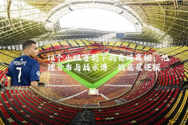 12个小组赛制下的竞技真相：地理分布与战术博弈的底层逻辑